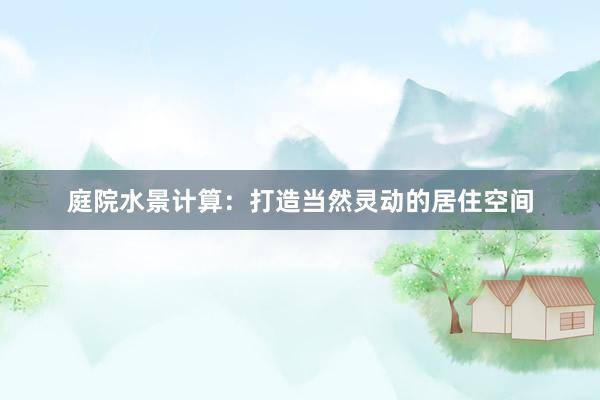 庭院水景计算：打造当然灵动的居住空间