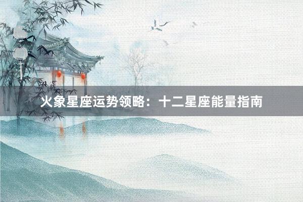 火象星座运势领略：十二星座能量指南