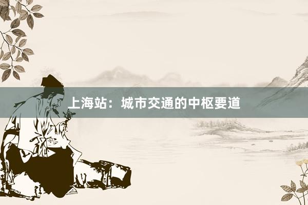 上海站：城市交通的中枢要道