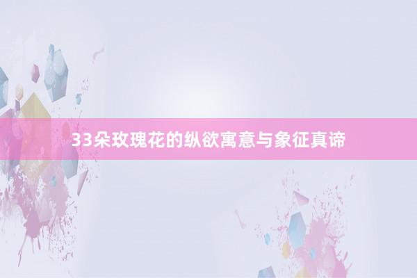 33朵玫瑰花的纵欲寓意与象征真谛